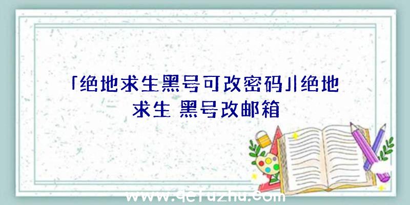 「绝地求生黑号可改密码」|绝地求生